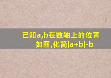 已知a,b在数轴上的位置如图,化简|a+b|-b